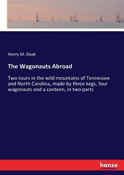 portada The Wagonauts Abroad: Two tours in the wild mountains of Tennessee and North Carolina, made by three kegs, four wagonauts and a canteen, in (en Inglés)
