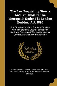 portada The Law Regulating Streets And Buildings In The Metropolis Under The London Building Act, 1894: And Other Metropolitan Statutes, Together With The Sta (en Inglés)