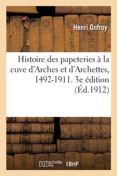 portada Histoire Des Papeteries À La Cuve d'Arches Et d'Archettes, 1492-1911. 3e Édition (en Francés)