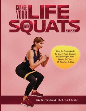 portada Change Your Life with Squats 2022: Step By Step Guide To Boost Your Energy And Strength With Squats In Just 10 Minutes A Day! (en Inglés)