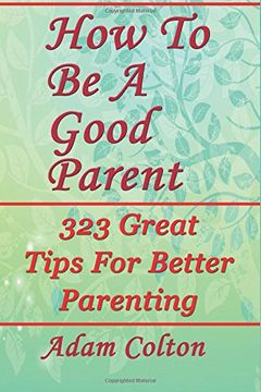 portada How To Be A Good Parent: 323 Great Tips For Better Parenting (en Inglés)