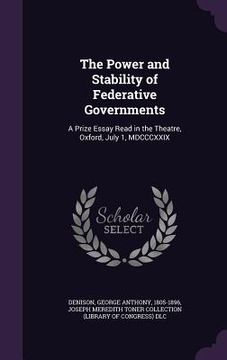 portada The Power and Stability of Federative Governments: A Prize Essay Read in the Theatre, Oxford, July 1, MDCCCXXIX (en Inglés)