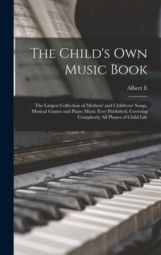 portada The Child's own Music Book: The Largest Collection of Mothers' and Childrens' Songs, Musical Games and Piano Music Ever Published, Covering Comple