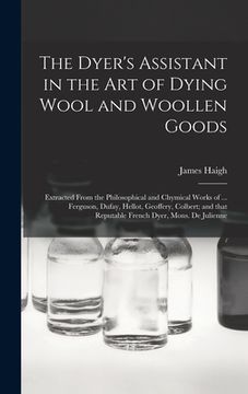 portada The Dyer's Assistant in the Art of Dying Wool and Woollen Goods: Extracted From the Philosophical and Chymical Works of ... Ferguson, Dufay, Hellot, G (in English)