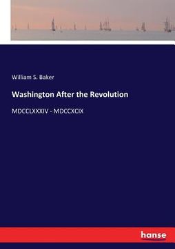 portada Washington After the Revolution: MDCCLXXXIV - MDCCXCIX (in English)