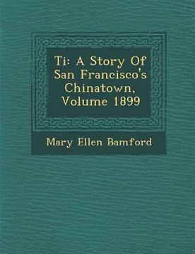 portada Ti: A Story of San Francisco's Chinatown, Volume 1899 (en Inglés)