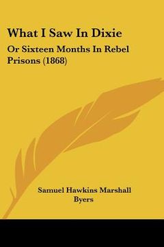 portada what i saw in dixie: or sixteen months in rebel prisons (1868) (en Inglés)