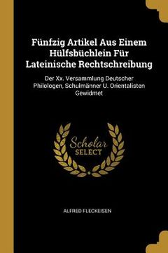 portada Fünfzig Artikel Aus Einem Hülfsbüchlein Für Lateinische Rechtschreibung: Der Xx. Versammlung Deutscher Philologen, Schulmänner U. Orientalisten Gewidm (in English)