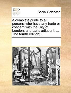 portada a complete guide to all persons who have any trade or concern with the city of london, and parts adjacent, ... the fourth edition; ..