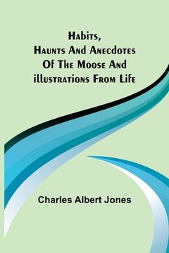 portada Habits, Haunts and Anecdotes of the Moose and Illustrations from Life