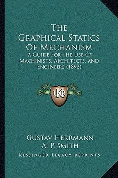 portada the graphical statics of mechanism: a guide for the use of machinists, architects, and engineers (1892) (en Inglés)