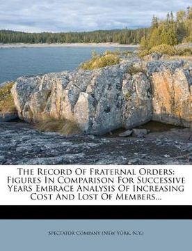 portada the record of fraternal orders: figures in comparison for successive years embrace analysis of increasing cost and lost of members... (in English)