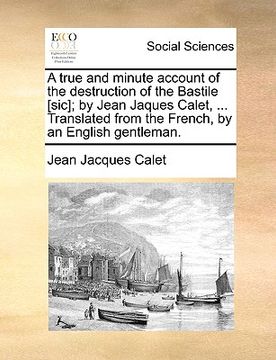 portada a true and minute account of the destruction of the bastile [sic]; by jean jaques calet, ... translated from the french, by an english gentleman. (in English)