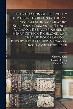 portada The Visitation of the County of Worcester, Begun by Thomas May, Chester, and Gregory King, Rouge Dragon, in Trinity Vacacon, 1682, and Finished by. In Trinity Vacacon, 1683, by Virtue of Sever (en Inglés)
