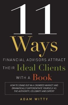 portada 11 Ways Financial Advisors Attract Their Ideal Clients With a Book: How to Stand out in a Crowded Market and Dramatically Differentiate Yourself as the Authority, Celebrity and Expert (in English)