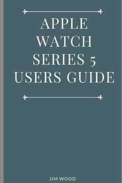 portada Apple Watch Series 5 Users Guide: A Complete Guide on Tips and Tricks on How to Master Your Apple Watch Series 5 and WatchOS 6 from Beginners to Advan (in English)