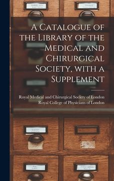 portada A Catalogue of the Library of the Medical and Chirurgical Society, With a Supplement (en Inglés)