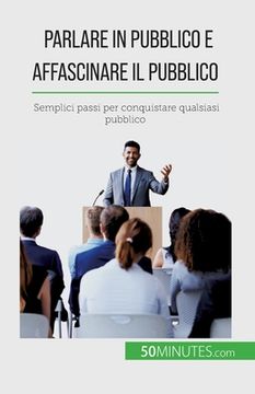 Parlare in pubblico e affascinare il pubblico: Semplici passi per conquistare qualsiasi pubblico (in Italian)