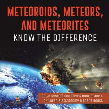 portada Meteoroids, Meteors, and Meteorites: Know the Difference Solar System Children's Book Grade 4 Children's Astronomy & Space Books (en Inglés)