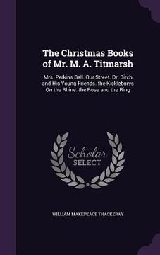 portada The Christmas Books of Mr. M. A. Titmarsh: Mrs. Perkins Ball. Our Street. Dr. Birch and His Young Friends. the Kickleburys On the Rhine. the Rose and (en Inglés)