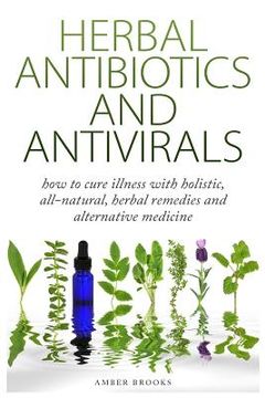 portada Herbal Antibiotics & Antivirals: How to Cure Illness with Holistic, All Natural, Herbal Medicines and Remedies (in English)