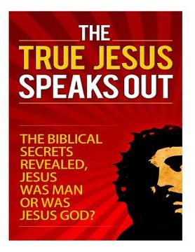 portada The True Jesus Speaks Out: The Biblical Secrets Revealed, Jesus Was Man, Or Was Jesus God? (en Inglés)
