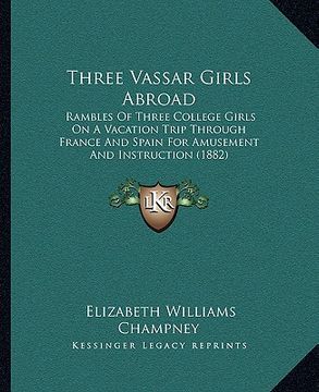 portada three vassar girls abroad: rambles of three college girls on a vacation trip through france and spain for amusement and instruction (1882) (en Inglés)