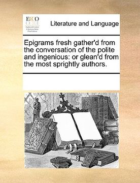 portada epigrams fresh gather'd from the conversation of the polite and ingenious: or glean'd from the most sprightly authors. (in English)