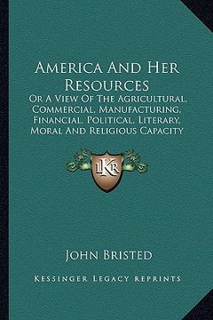 portada america and her resources: or a view of the agricultural, commercial, manufacturing, fior a view of the agricultural, commercial, manufacturing, (in English)