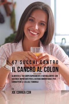 portada 47 Succhi Contro Il Cancro Al Colon: Alimenta Il Tuo Corpo Rapidamente E Naturalmente Con Sostanze Importanti Per Il Sistema Immunitario E Per Combatt