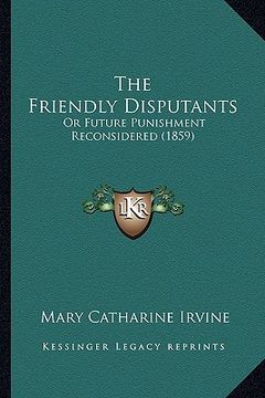 portada the friendly disputants: or future punishment reconsidered (1859) (in English)