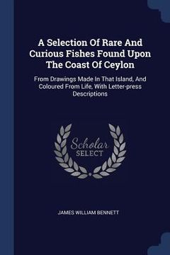 portada A Selection Of Rare And Curious Fishes Found Upon The Coast Of Ceylon: From Drawings Made In That Island, And Coloured From Life, With Letter-press De (en Inglés)