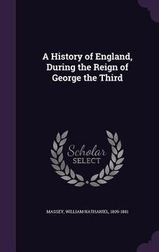 portada A History of England, During the Reign of George the Third (en Inglés)