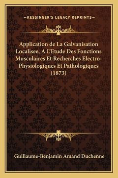 portada Application de La Galvanisation Localisee, A L'Etude Des Fonctions Musculaires Et Recherches Electro-Physiologiques Et Pathologiques (1873) (en Francés)