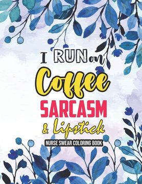 portada I Run on Coffee, Sarcasm & Lipstick - Nurse Swear Coloring Book: Swear Word Coloring Book for Adults, Snarky & Unique Adult Coloring Book for Register (en Inglés)