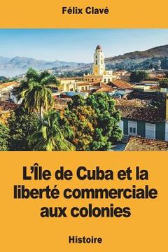 portada L'Île de Cuba et la liberté commerciale aux colonies (en Francés)