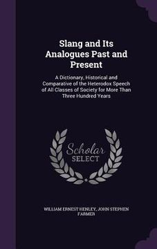 portada Slang and Its Analogues Past and Present: A Dictionary, Historical and Comparative of the Heterodox Speech of All Classes of Society for More Than Thr (en Inglés)