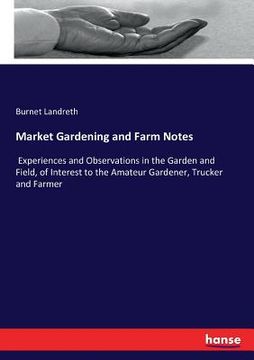 portada Market Gardening and Farm Notes: Experiences and Observations in the Garden and Field, of Interest to the Amateur Gardener, Trucker and Farmer (en Inglés)