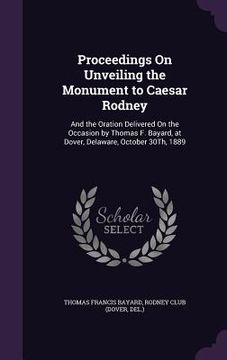 portada Proceedings On Unveiling the Monument to Caesar Rodney: And the Oration Delivered On the Occasion by Thomas F. Bayard, at Dover, Delaware, October 30T (en Inglés)