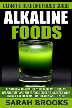 portada Alkaline Foods - Sarah Brooks: Ultimate Alkaline Foods Guide! Learn How To Alkalize Your Body With This PH Balance Diet And Superfoods Guide To Incre