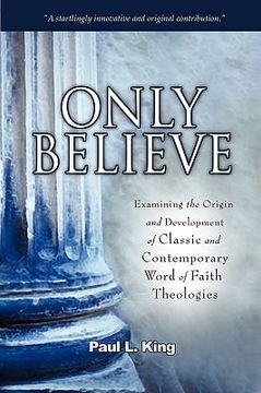 portada only believe: examining the origin and development of classic and contemporary "word of faith" theologies (en Inglés)