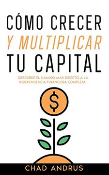 portada Cómo Crecer y Multiplicar tu Capital: Descubre el Camino más Directo a la Independencia Financiera Completa