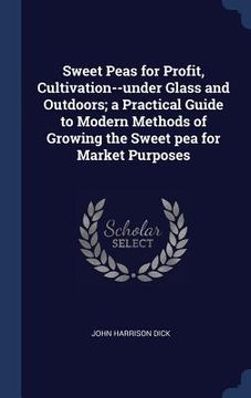 portada Sweet Peas for Profit, Cultivation--under Glass and Outdoors; a Practical Guide to Modern Methods of Growing the Sweet pea for Market Purposes (in English)