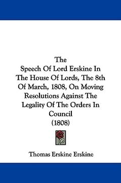 portada the speech of lord erskine in the house of lords, the 8th of march, 1808, on moving resolutions against the legality of the orders in council (1808) (en Inglés)