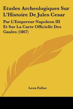 portada Etudes Archeologiques Sur L'Histoire De Jules Cesar: Par L'Empereur Napoleon III Et Sur La Carte Officielle Des Gaules (1867) (en Francés)