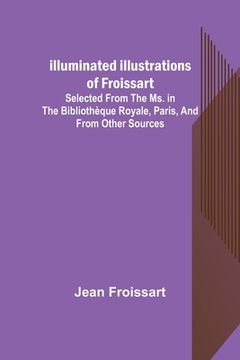 portada Illuminated illustrations of Froissart; Selected from the ms. in the Bibliothèque royale, Paris, and from other sources (en Inglés)