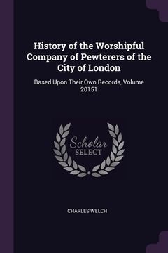 portada History of the Worshipful Company of Pewterers of the City of London: Based Upon Their Own Records, Volume 20151