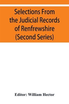 portada Selections from the judicial records of Renfrewshire. Illustrative of the administration of the laws in the county, and manners and condition of the i (en Inglés)
