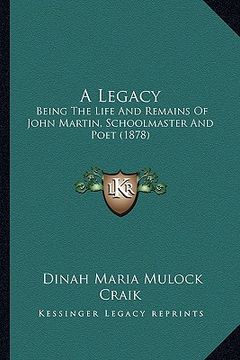 portada a legacy: being the life and remains of john martin, schoolmaster and poet (1878) (en Inglés)