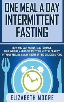 portada One Meal a Day Intermittent Fasting: How You Can Activate Autophagy, Lose Weight, and Increase Your Mental Clarity Without Feeling Guilty About Eating (en Inglés)